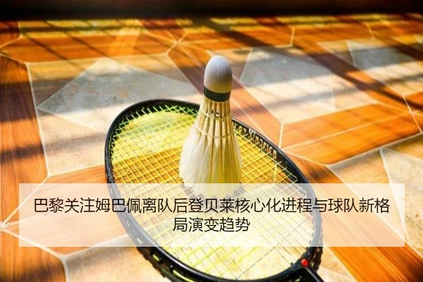 巴黎关注姆巴佩离队后登贝莱核心化进程与球队新格局演变趋势
