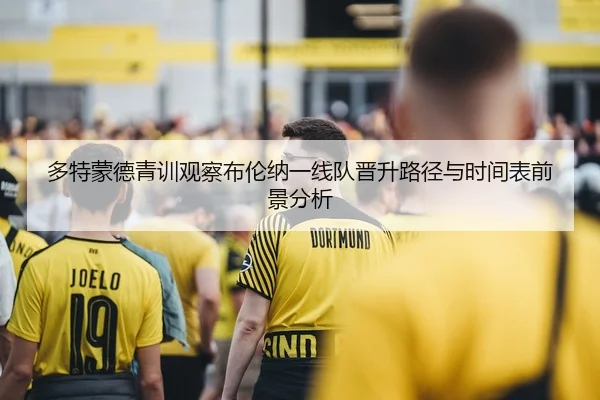 多特蒙德青训观察布伦纳一线队晋升路径与时间表前景分析