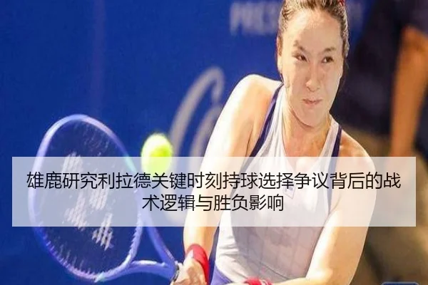 雄鹿研究利拉德关键时刻持球选择争议背后的战术逻辑与胜负影响