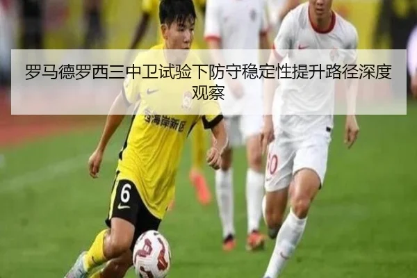 罗马德罗西三中卫试验下防守稳定性提升路径深度观察