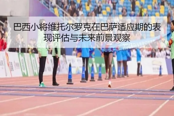 巴西小将维托尔罗克在巴萨适应期的表现评估与未来前景观察