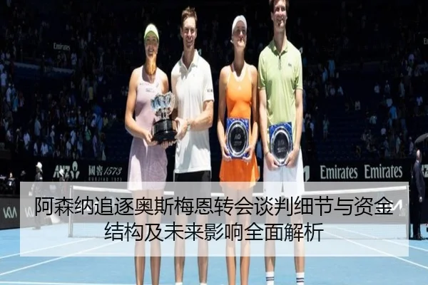 阿森纳追逐奥斯梅恩转会谈判细节与资金结构及未来影响全面解析