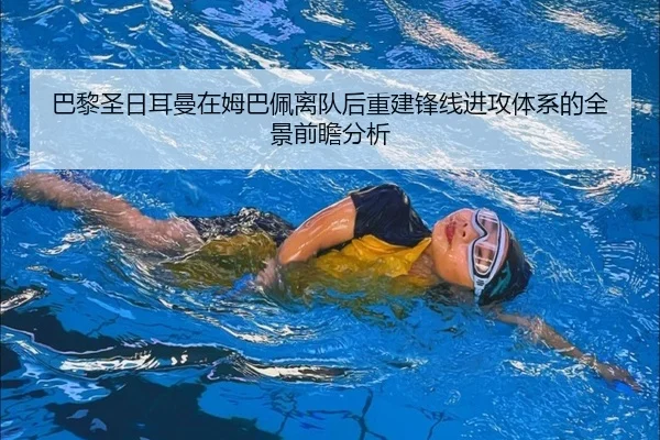 巴黎圣日耳曼在姆巴佩离队后重建锋线进攻体系的全景前瞻分析