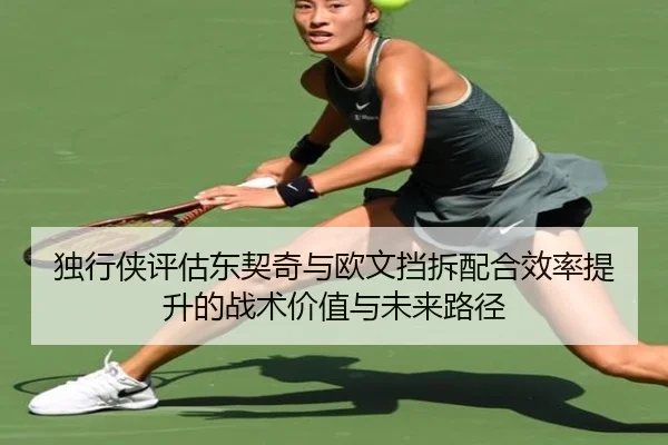 独行侠评估东契奇与欧文挡拆配合效率提升的战术价值与未来路径