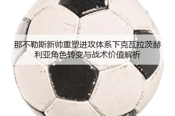 那不勒斯新帅重塑进攻体系下克瓦拉茨赫利亚角色转变与战术价值解析