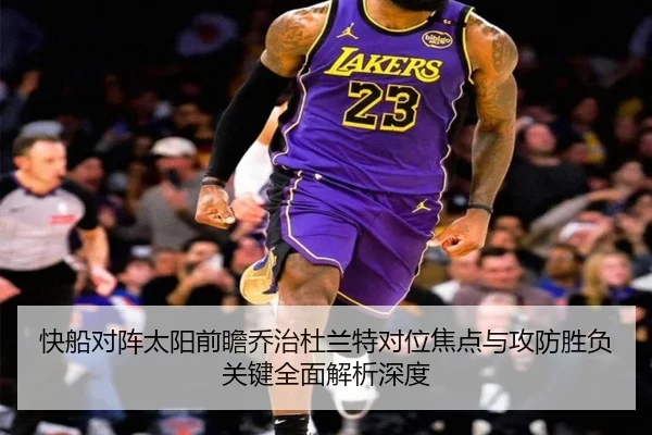 快船对阵太阳前瞻乔治杜兰特对位焦点与攻防胜负关键全面解析深度