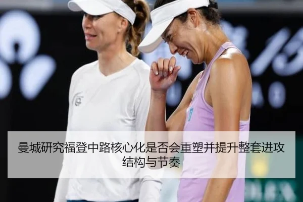 曼城研究福登中路核心化是否会重塑并提升整套进攻结构与节奏