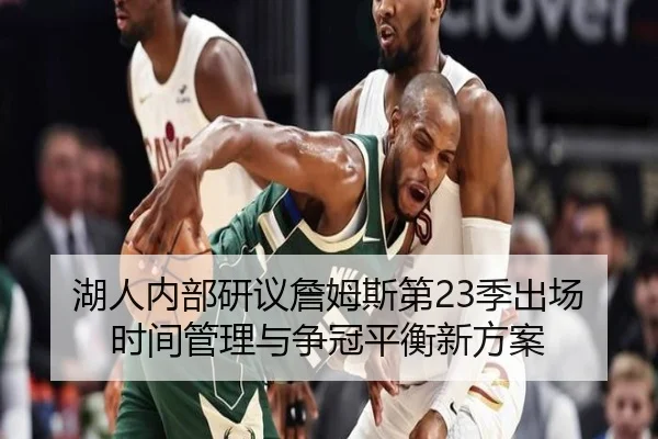 湖人内部研议詹姆斯第23季出场时间管理与争冠平衡新方案