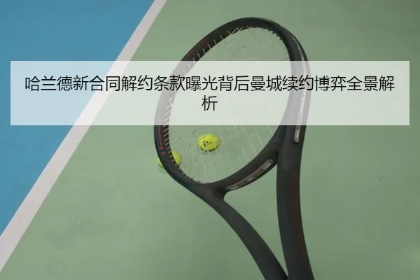 哈兰德新合同解约条款曝光背后曼城续约博弈全景解析