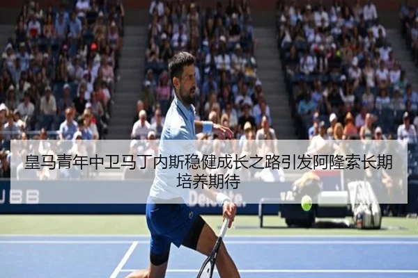 皇马青年中卫马丁内斯稳健成长之路引发阿隆索长期培养期待