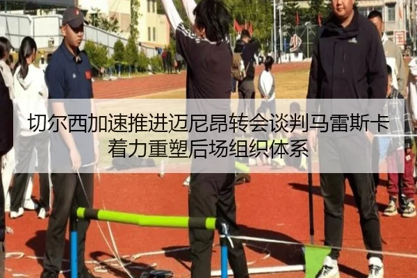 切尔西加速推进迈尼昂转会谈判马雷斯卡着力重塑后场组织体系