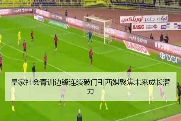 皇家社会青训边锋连续破门引西媒聚焦未来成长潜力